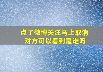 点了微博关注马上取消 对方可以看到是谁吗